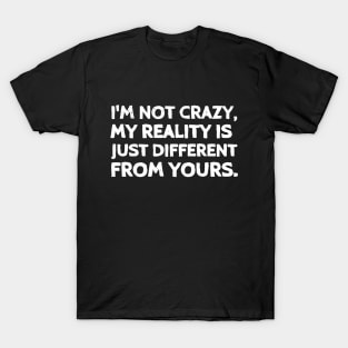 I'm not crazy, my reality is just different than yours. T-Shirt